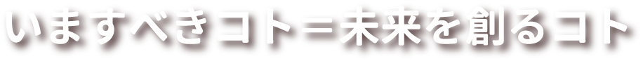 今できるコト＝未来をつくるコト