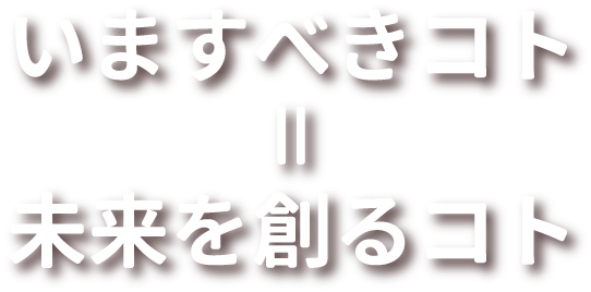 今できるコト＝未来をつくるコト
