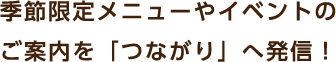 季節限定メニューやイベントのご案内を「つながり」へ発信！