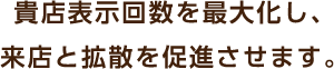貴店表示回数を最大化し、来店と拡散を促進させます。