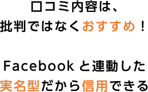 口コミ内容は、批判ではなくおすすめ！Facebookと連動した実名型だから信用できる