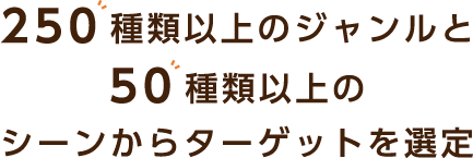 250種類以上のジャンルと50種類以上のシーンからターゲットを選定