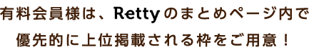 有料会員様は、Rettyのまとめページ内で優先的に上位掲載される枠をご用意！