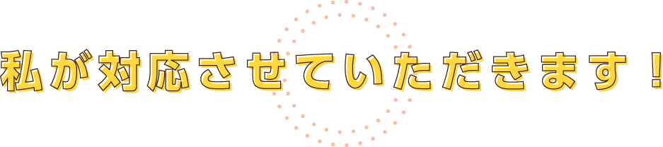 私が対応させていただきます！