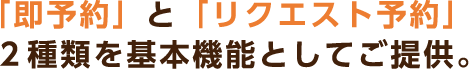 「即予約」と「リクエスト予約」２種類を基本機能としてご提供。